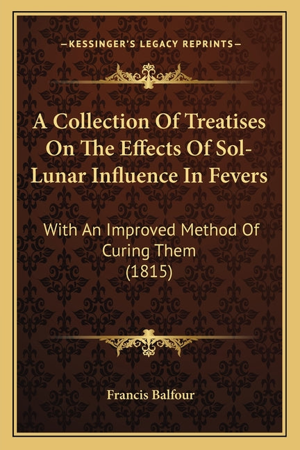 A Collection Of Treatises On The Effects Of Sol-Lunar Influence In Fevers: With An Improved Method Of Curing Them (1815)