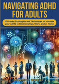 Navigating ADHD For Adults12 Proven Strategies and Techniques to Harness your ADHD in Relationships, Work, and at Home