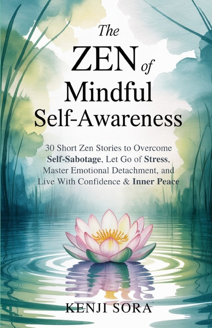 The Zen of Mindful Self-Awareness: 30 Short Zen Stories to Overcome Self-Sabotage, Let Go of Stress, Master Emotional Detachment, and Live with Confidence