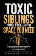 Toxic Siblings, Family Guilt, and the Space You Need: A Practical Guide to Toxic Sibling Relationships, Adult Sibling Estrangement, Boundaries, and Pr