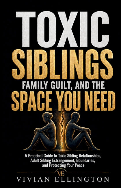 Toxic Siblings, Family Guilt, and the Space You Need: A Practical Guide to Toxic Sibling Relationships, Adult Sibling Estrangement, Boundaries, and Pr