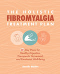 The Holistic Fibromyalgia Treatment Plan: 28-Day Plans for Healthy Digestion, Therapeutic Movement, and Emotional Well-Being