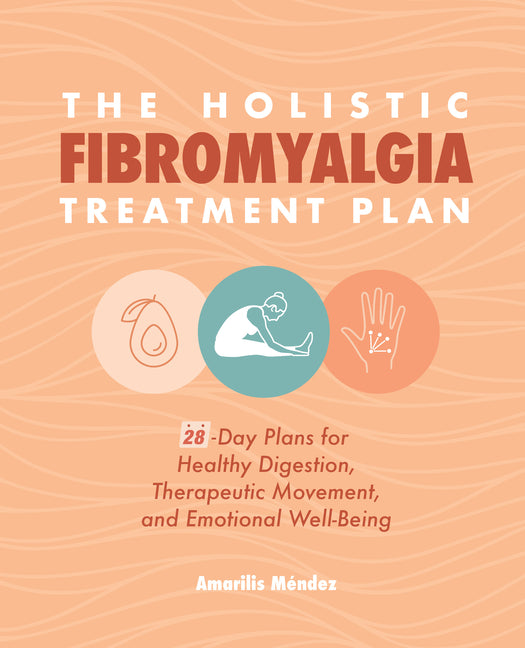 The Holistic Fibromyalgia Treatment Plan: 28-Day Plans for Healthy Digestion, Therapeutic Movement, and Emotional Well-Being