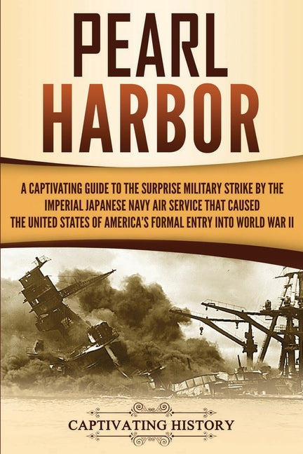 Pearl Harbor: A Captivating Guide to the Surprise Military Strike by the Imperial Japanese Navy Air Service that Caused the United States of America's