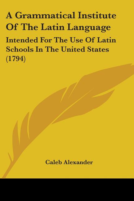 A Grammatical Institute Of The Latin Language: Intended For The Use Of Latin Schools In The United States (1794)