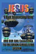 Jesus: "A Black Extraterrestrial Being" And Our DNA Connection To The Orion-Sirus Star System