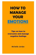 How to Manage Your Emotions: Tips on how to overcome and manage negative emotions