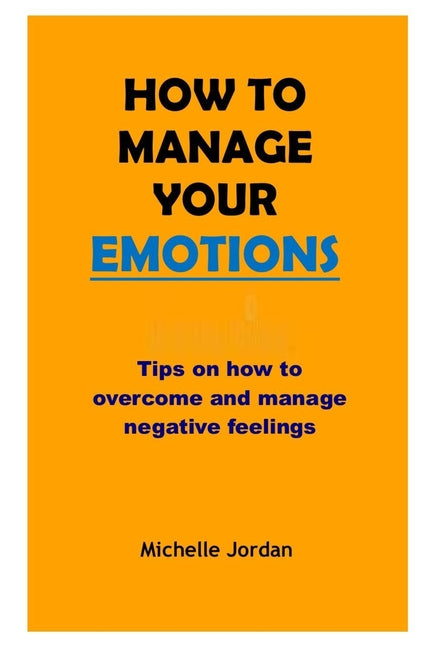 How to Manage Your Emotions: Tips on how to overcome and manage negative emotions