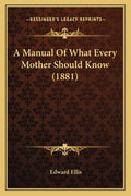 A Manual Of What Every Mother Should Know (1881)
