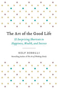 The Art of the Good Life: 52 Surprising Shortcuts to Happiness, Wealth, and Success