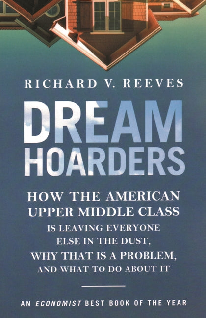 Dream Hoarders: How the American Upper Middle Class Is Leaving Everyone Else in the Dust, Why That Is a Problem, and What to Do About It