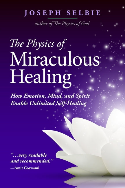 The Physics of Miraculous Healing: How Emotion, Mind, and Spirit Enable Unlimited Self-Healing