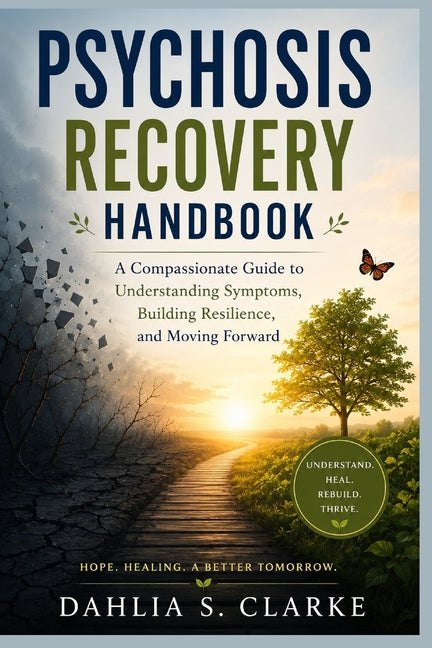 Psychosis Recovery Handbook: A Compassionate Guide to Understanding Symptoms, Building Resilience, and Moving Forward