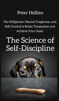 The Science of Self-Discipline: The Willpower, Mental Toughness, and Self-Control to Resist Temptation and Achieve Your Goals