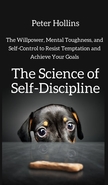 The Science of Self-Discipline: The Willpower, Mental Toughness, and Self-Control to Resist Temptation and Achieve Your Goals