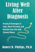 Living Well After Diagnosis: Practical Strategies to Cope, Move Forward, and Reclaim Your Life with Chronic Illness