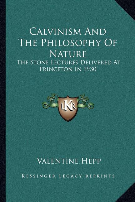 Calvinism And The Philosophy Of Nature: The Stone Lectures Delivered At Princeton In 1930