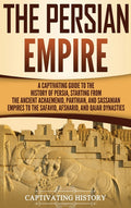 The Persian Empire: A Captivating Guide to the History of Persia, Starting from the Ancient Achaemenid, Parthian, and Sassanian Empires to the Safavid, Af