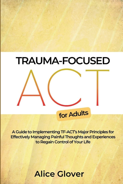 Trauma-Focused ACT for Adults: A Guide to Implementing TF-ACT's Major Principles for Effectively Managing Painful Thoughts and Experiences to Regain