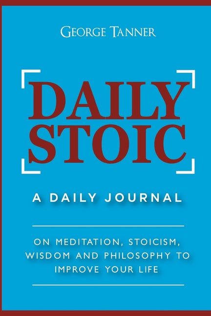 Daily Stoic: A Daily Journal: On Meditation, Stoicism, Wisdom and Philosophy to Improve Your Life: A Daily Journal: On Meditation, Stoicism, Wisdom an