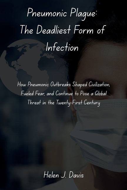 Pneumonic Plague: The Deadliest Form of Infection: How Pneumonic Outbreaks Shaped Civilization, Fueled Fear, and Continue to Pose a Global Threat in t