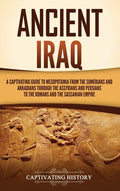 Ancient Iraq: A Captivating Guide to Mesopotamia from the Sumerians and Akkadians through the Assyrians and Persians to the Romans and the Sassanian E