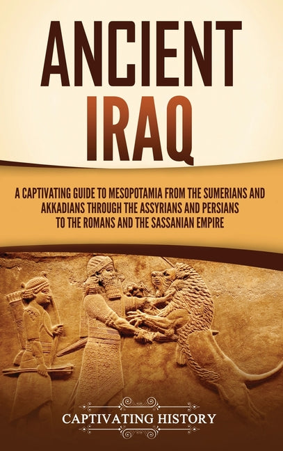 Ancient Iraq: A Captivating Guide to Mesopotamia from the Sumerians and Akkadians through the Assyrians and Persians to the Romans and the Sassanian E