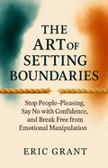 The Art of Setting Boundaries: Stop People-Pleasing, Say No with Confidence, and Break Free from Emotional Manipulation