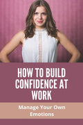 How To Build Confidence At Work: Manage Your Own Emotions: Emotional Intelligence Skills
