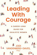 Leading With Courage: A Career-Long Guide for Idealistic Women