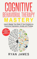 Cognitive Behavioral Therapy: Mastery- How to Master Your Brain & Your Emotions to Overcome Depression, Anxiety and Phobias (Cognitive Behavioral Ther