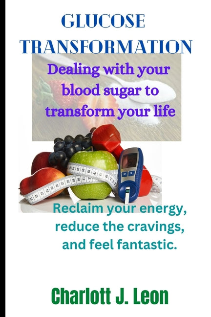 Glucose Transformation: : Dealing with your blood sugar to transform your life