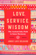 Love, Service, Wisdom: The Ancient Inka Path to Inner Harmony