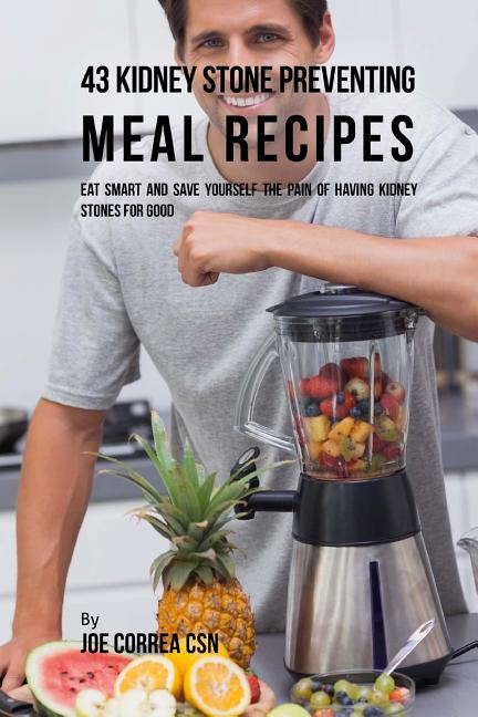 43 Kidney Stone Preventing Meal Recipes: Eat Smart and Save Yourself the Pain of Having Kidney Stones for Good