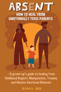 Absent: How to Heal from Emotionally Toxic Parents - A Grown-Up's Guide to Healing from Childhood Neglect, Manipulation, Trauma, and Abusive Emotional
