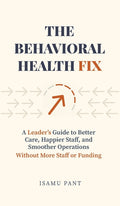 The Behavioral Health Fix: A Leader's Guide to Better Care, Happier Staff, and Smoother Operations - Without More Staff or Funding