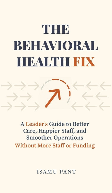 The Behavioral Health Fix: A Leader's Guide to Better Care, Happier Staff, and Smoother Operations - Without More Staff or Funding