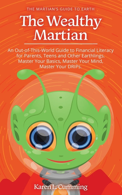 The Wealthy Martian: An Out-Of-This-World Guide to Financial Literacy for Parents, Teens and Other Earthlings. Master Your Basics, Master Your Mind, Maste