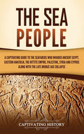 The Sea People: A Captivating Guide to the Seafarers Who Invaded Ancient Egypt, Eastern Anatolia, the Hittite Empire, Palestine, Syria, and Cyprus, along