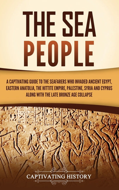 The Sea People: A Captivating Guide to the Seafarers Who Invaded Ancient Egypt, Eastern Anatolia, the Hittite Empire, Palestine, Syria, and Cyprus, along
