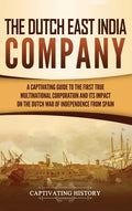 The Dutch East India Company: A Captivating Guide to the First True Multinational Corporation and Its Impact on the Dutch War of Independence from Spain