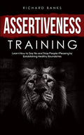 Assertiveness Training: Learn How to Say No and Stop People-Pleasing by Establishing Healthy Boundaries