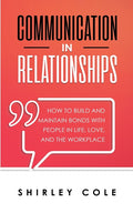 Communication In Relationships: How To Build And Maintain Bonds With People In Life, Love, And The Workplace