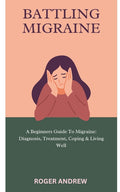 Battling Migraine: A Beginners Guide To Migraine: Diagnosis, Treatment, Coping & Living Well