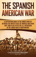 The Spanish-American War: A Captivating Guide to the Armed Conflict Between the United States of America and Spain That Took Place after the U.S. Interven