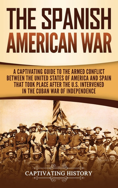 The Spanish-American War: A Captivating Guide to the Armed Conflict Between the United States of America and Spain That Took Place after the U.S. Interven
