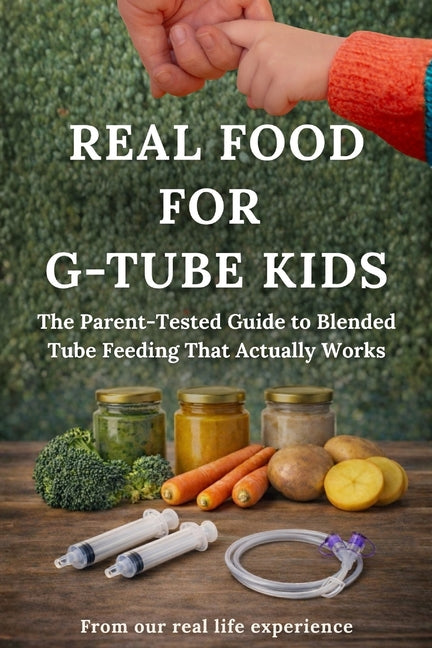 Real Food for G-tube Kids: The Parent-Tested Guide to Blended Tube Feeding That Actually Works