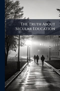The Truth About Secular Education: Its History and Results