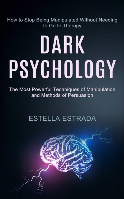 Dark Psychology: How to Stop Being Manipulated Without Needing to Go to Therapy (The Most Powerful Techniques of Manipulation and Methods of Persuasio