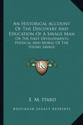An Historical Account Of The Discovery And Education Of A Savage Man: Or The First Developments, Physical And Moral Of The Young Savage